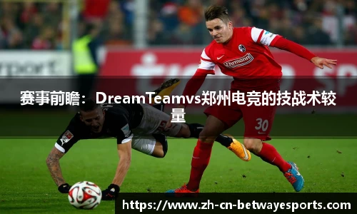 赛事前瞻：DreamTeamvs郑州电竞的技战术较量