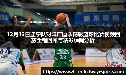 12月13日辽宁队对阵广厦队精彩篮球比赛视频回放全程回顾与精彩瞬间分析